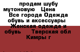 продам шубу мутоновую › Цена ­ 3 500 - Все города Одежда, обувь и аксессуары » Женская одежда и обувь   . Тверская обл.,Кимры г.
